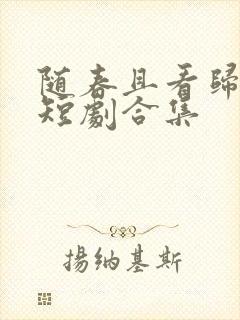 随春且看归何处短剧合集