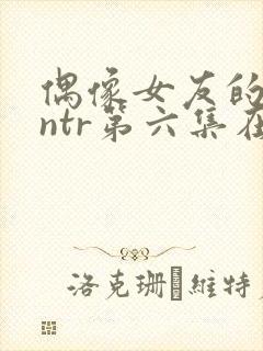 偶像女友的堕落ntr第六集在线观看