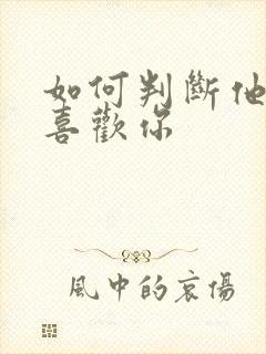 如何判断他喜不喜欢你