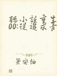 听小说重生2000:从追求青涩校花同桌开始