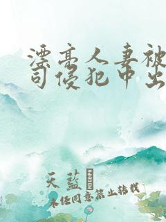 漂亮人妻被夫上司侵犯中出