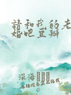 请和我的老公结婚吧豆瓣