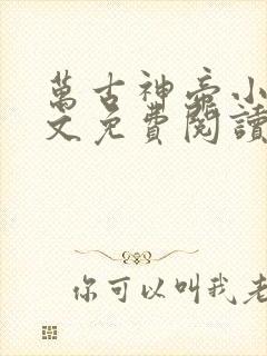 万古神帝小说全文免费阅读笔趣阁