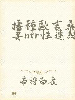 播种欧吉桑与人妻ntr性连结》