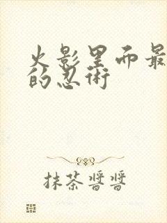 火影里面最厉害的忍术