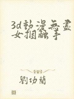 3d动漫无尽美女捆触手