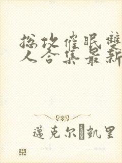 总攻催眠双性美人合集最新章节更新