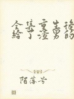 全集重生后我嫁给了渣男的死对头