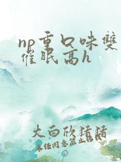 np重口味双性催眠高h