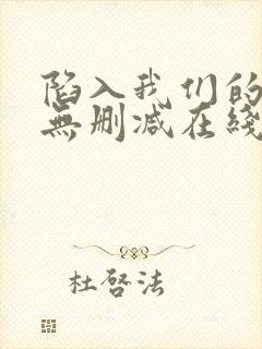 陷入我们的热恋无删减在线阅读