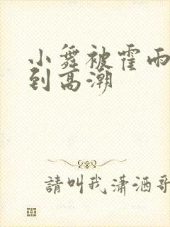 小舞被霍雨浩c到高潮