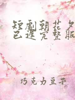 短剧朝花夕拾却已迟完整版