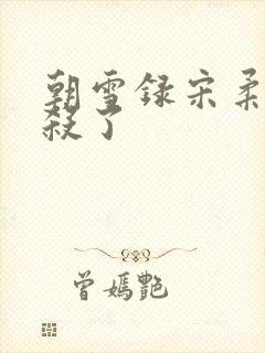 朝雪录宋柔被谁杀了