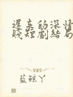 迟来的深情比草贱短剧结局