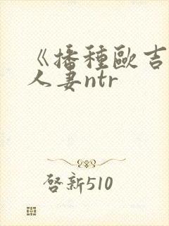 《播种欧吉桑与人妻ntr