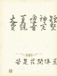 大夏傻神短剧免费观看完整版