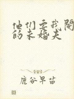 他们要我阉了我的未婚夫