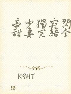 帝少独宠闪婚小甜妻完结全本