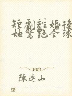 短剧离婚后夫人她惊艳全球免费观看