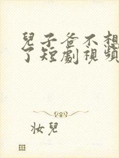 儿子爸不想努力了短剧视频