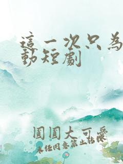 这一次只为你心动短剧