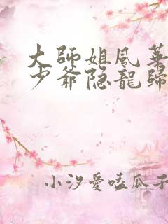 大师姐风华绝代少爷隐龙归来