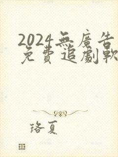 2024无广告免费追剧软件推荐