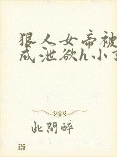 狠人女帝被调教成泄欲h小说