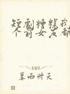 短剧糟糕我99个前女友都重生了