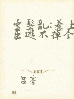 云鬓乱:惹上奸臣逃不掉全文