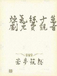 炼气练十万年短剧免费观看完整版