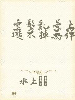 云鬓乱惹上奸臣逃不掉无弹窗