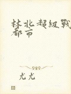 林北超级战神在都市