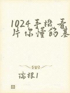 1024手机看片你懂的基地