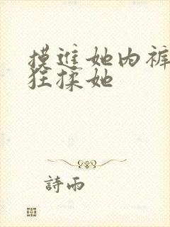 摸进她内裤里疯狂揉她