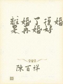 离婚了复婚好还是再婚好