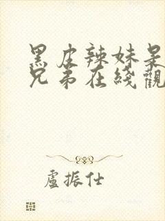 黑皮辣妹是我的兄弟在线观看第六集