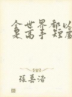 全世界都以为我是高手 短剧