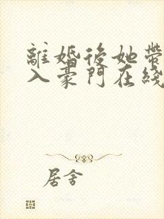 离婚后她带崽嫁入豪门在线短剧