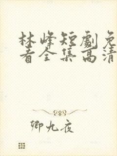 林峰短剧免费观看全集高清