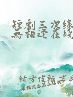 短剧三次缘落再无相逢在线观看