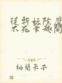 从斩妖除魔长生不死笔趣阁