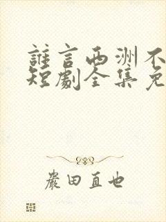 谁言西洲不知意短剧全集免费