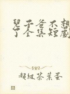 儿子爸不想努力了全集短剧