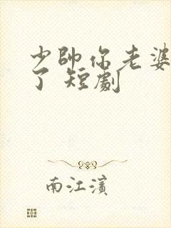 少帅你老婆又跑了 短剧