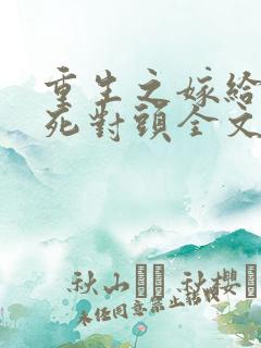 重生之嫁给前夫死对头全文免费阅读结局