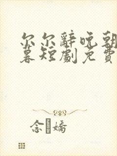 尔尔辞晚朝朝辞暮短剧免费观看