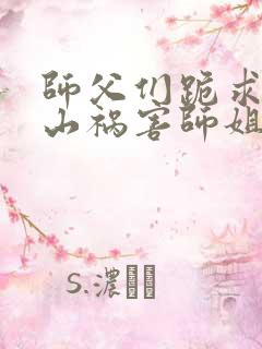 师父们跪求我下山祸害师姐完整章节下载