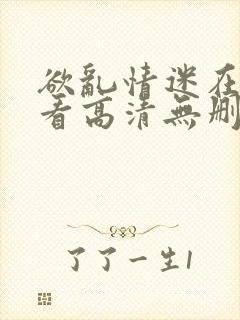 欲乱情迷在线观看高清无删减