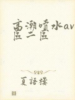 高潮喷水av一区二区